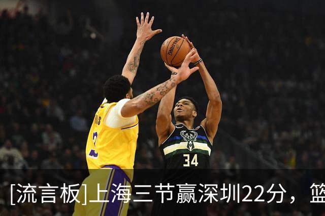 [流言板]上海三节赢深圳22分，篮板49-28领先21个、助攻20-5领先15个